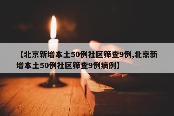 【北京新增本土50例社区筛查9例,北京新增本土50例社区筛查9例病例】