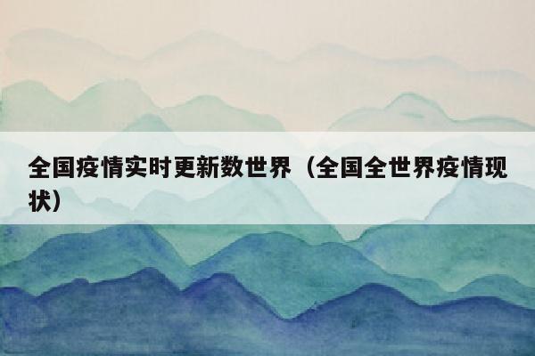 全国疫情实时更新数世界（全国全世界疫情现状）