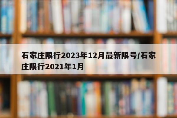 石家庄限行2023年12月最新限号/石家庄限行2021年1月