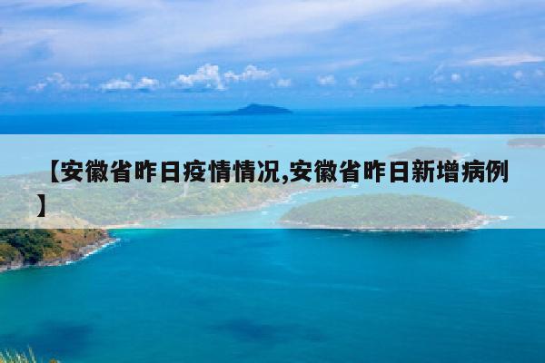 【安徽省昨日疫情情况,安徽省昨日新增病例】