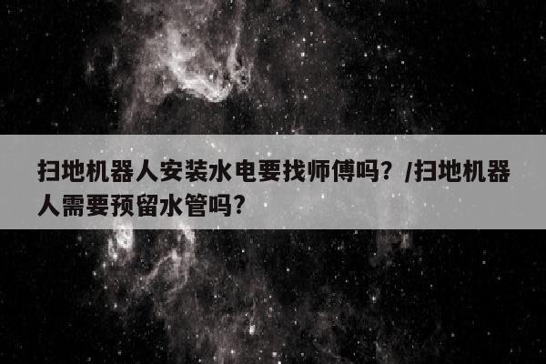 扫地机器人安装水电要找师傅吗？/扫地机器人需要预留水管吗?