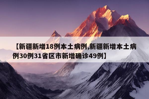 【新疆新增18例本土病例,新疆新增本土病例30例31省区市新增确诊49例】