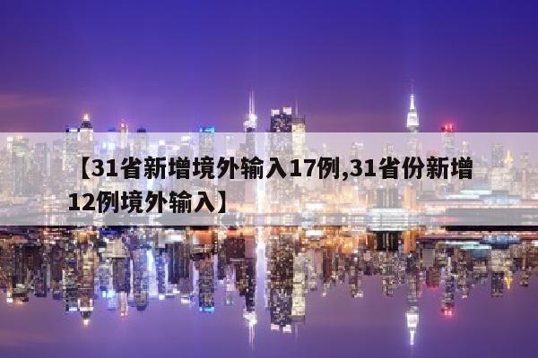 【31省新增境外输入17例,31省份新增12例境外输入】