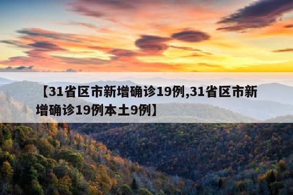 【31省区市新增确诊19例,31省区市新增确诊19例本土9例】