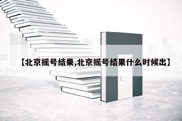 【北京摇号结果,北京摇号结果什么时候出】