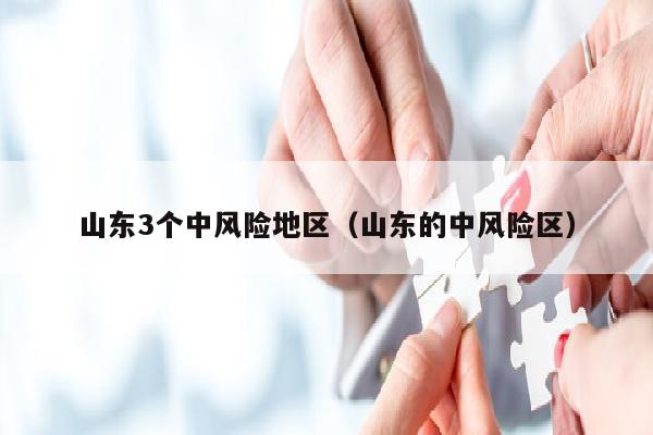 山东3个中风险地区（山东的中风险区）