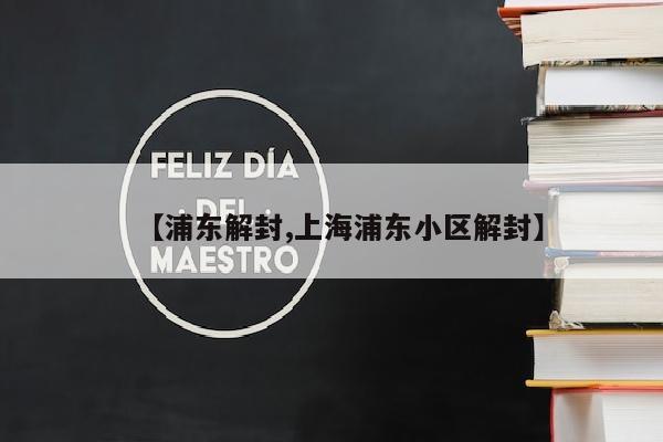 【浦东解封,上海浦东小区解封】