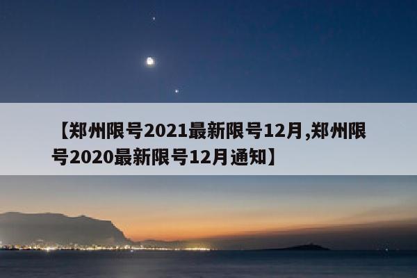 【郑州限号2021最新限号12月,郑州限号2020最新限号12月通知】