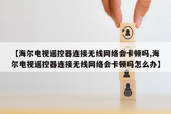 【海尔电视遥控器连接无线网络会卡顿吗,海尔电视遥控器连接无线网络会卡顿吗怎么办】