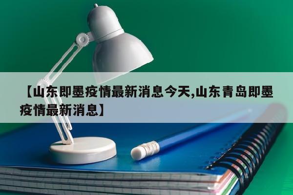 【山东即墨疫情最新消息今天,山东青岛即墨疫情最新消息】