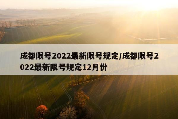 成都限号2022最新限号规定/成都限号2022最新限号规定12月份