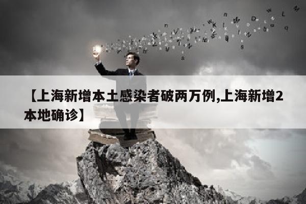 【上海新增本土感染者破两万例,上海新增2本地确诊】