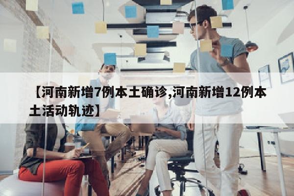 【河南新增7例本土确诊,河南新增12例本土活动轨迹】