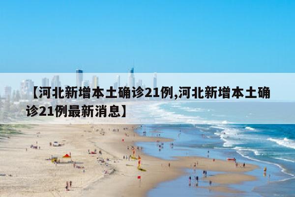 【河北新增本土确诊21例,河北新增本土确诊21例最新消息】
