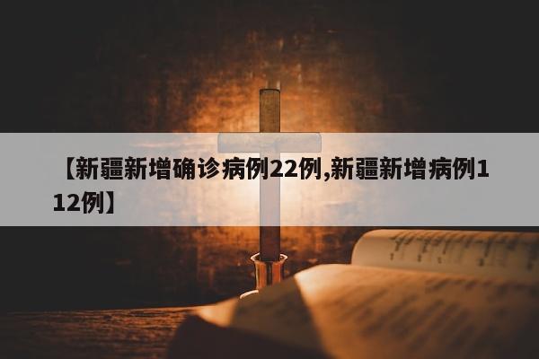 【新疆新增确诊病例22例,新疆新增病例112例】