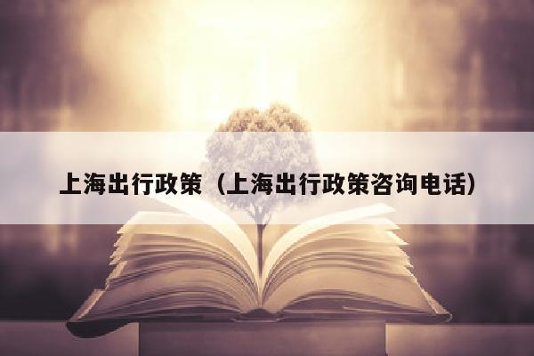 上海出行政策（上海出行政策咨询电话）