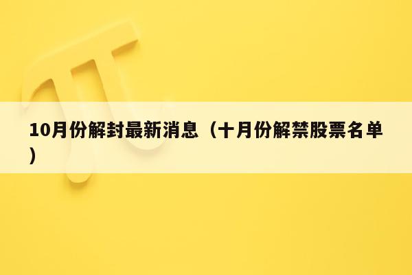 10月份解封最新消息（十月份解禁股票名单）