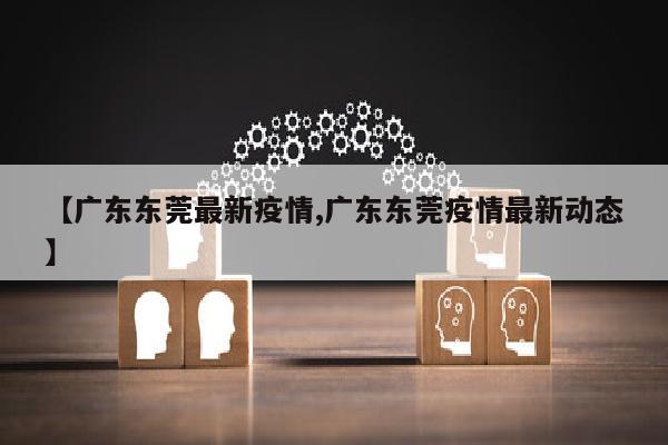 【广东东莞最新疫情,广东东莞疫情最新动态】