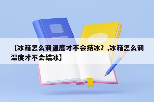 【冰箱怎么调温度才不会结冰？,冰箱怎么调温度才不会结冰】