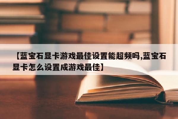 【蓝宝石显卡游戏最佳设置能超频吗,蓝宝石显卡怎么设置成游戏最佳】