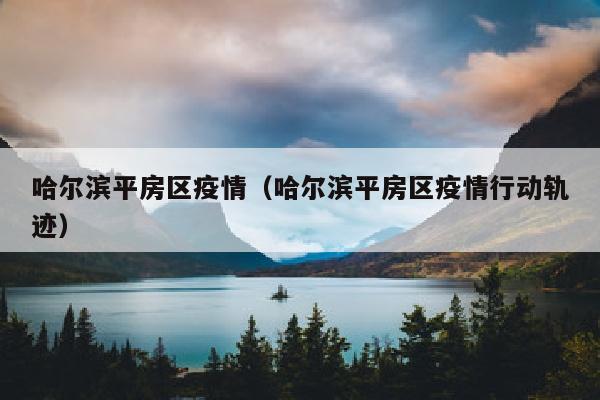 哈尔滨平房区疫情（哈尔滨平房区疫情行动轨迹）