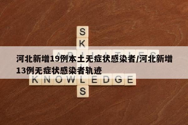 河北新增19例本土无症状感染者/河北新增13例无症状感染者轨迹