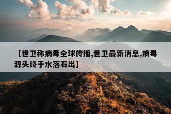 【世卫称病毒全球传播,世卫最新消息,病毒源头终于水落石出】