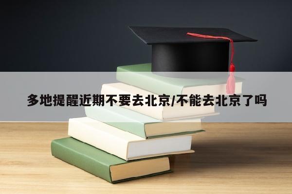多地提醒近期不要去北京/不能去北京了吗