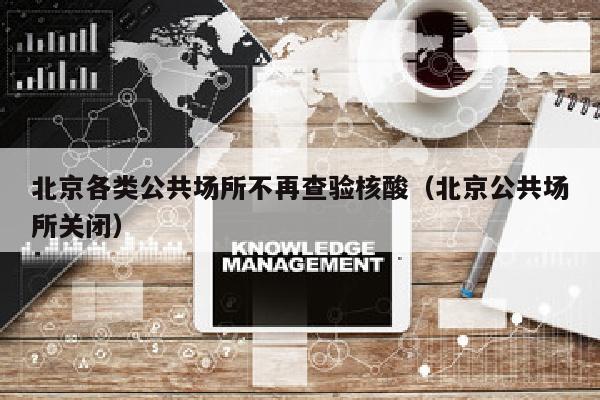 北京各类公共场所不再查验核酸（北京公共场所关闭）