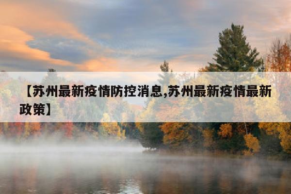 【苏州最新疫情防控消息,苏州最新疫情最新政策】