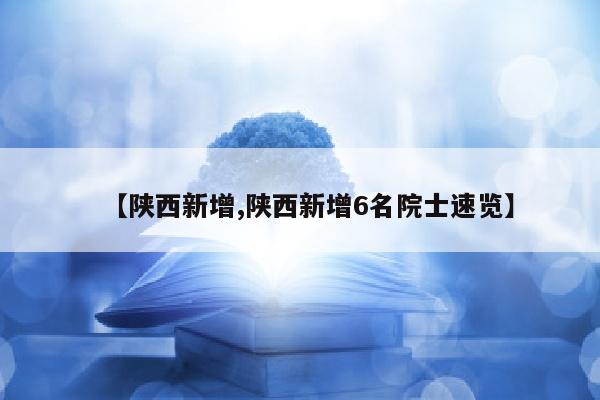 【陕西新增,陕西新增6名院士速览】