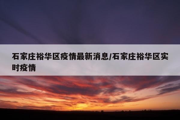 石家庄裕华区疫情最新消息/石家庄裕华区实时疫情