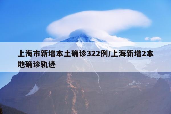 上海市新增本土确诊322例/上海新增2本地确诊轨迹
