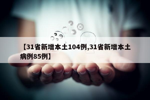 【31省新增本土104例,31省新增本土病例85例】