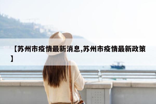 【苏州市疫情最新消息,苏州市疫情最新政策】