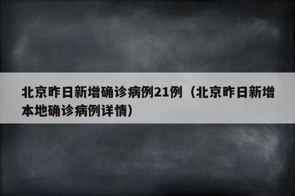 北京昨日新增确诊病例21例（北京昨日新增本地确诊病例详情）