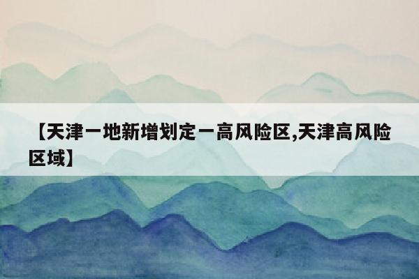 【天津一地新增划定一高风险区,天津高风险区域】