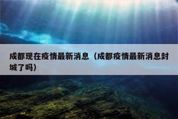 成都现在疫情最新消息（成都疫情最新消息封城了吗）