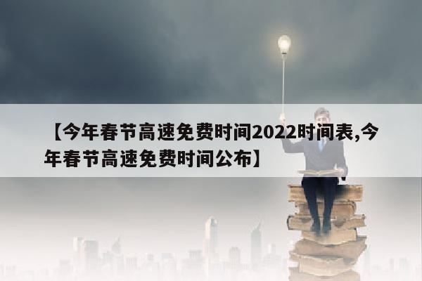 【今年春节高速免费时间2022时间表,今年春节高速免费时间公布】