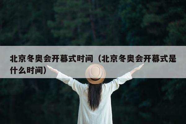 北京冬奥会开幕式时间（北京冬奥会开幕式是什么时间）