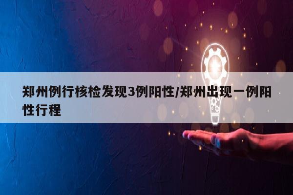 郑州例行核检发现3例阳性/郑州出现一例阳性行程