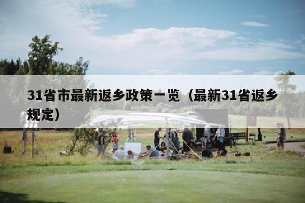 31省市最新返乡政策一览（最新31省返乡规定）