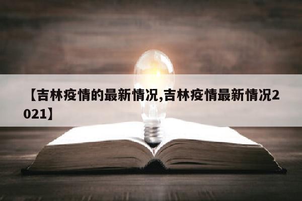 【吉林疫情的最新情况,吉林疫情最新情况2021】