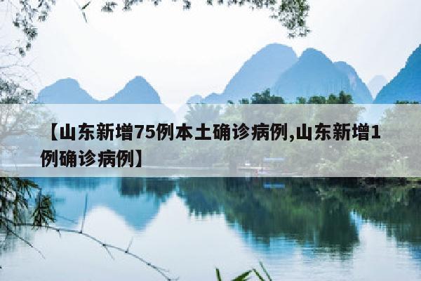 【山东新增75例本土确诊病例,山东新增1例确诊病例】