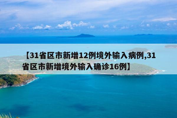 【31省区市新增12例境外输入病例,31省区市新增境外输入确诊16例】