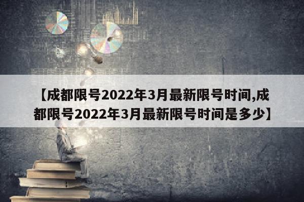 【成都限号2022年3月最新限号时间,成都限号2022年3月最新限号时间是多少】