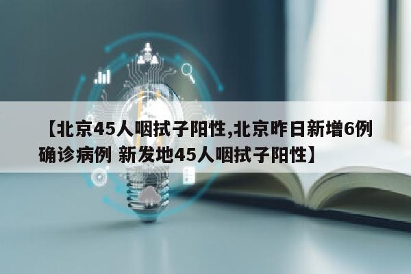 【北京45人咽拭子阳性,北京昨日新增6例确诊病例 新发地45人咽拭子阳性】