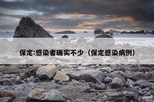 保定:感染者确实不少（保定感染病例）