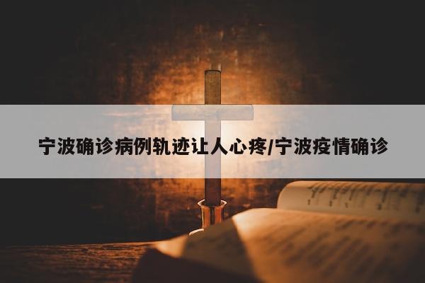 宁波确诊病例轨迹让人心疼/宁波疫情确诊