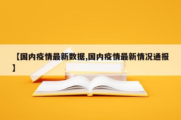 【国内疫情最新数据,国内疫情最新情况通报】